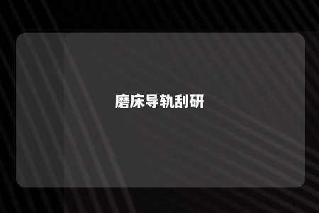 磨床导轨刮研 