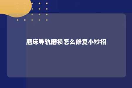磨床导轨磨损怎么修复小妙招 